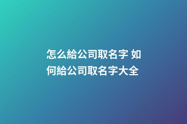 怎么給公司取名字 如何給公司取名字大全-第1張-公司起名-玄機派